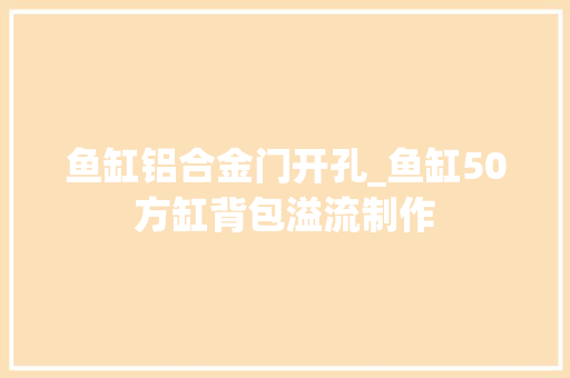 鱼缸铝合金门开孔_鱼缸50方缸背包溢流制作