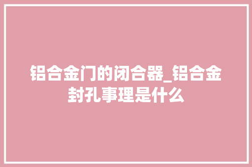 铝合金门的闭合器_铝合金封孔事理是什么