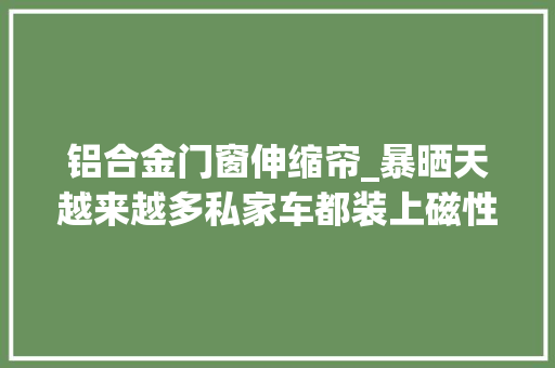 铝合金门窗伸缩帘_暴晒天越来越多私家车都装上磁性帘自动伸缩凉爽舒服