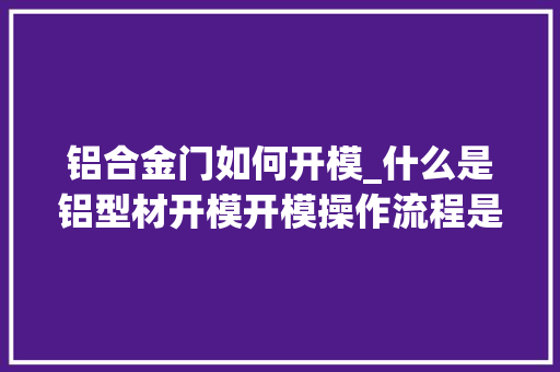 铝合金门如何开模_什么是铝型材开模开模操作流程是若何