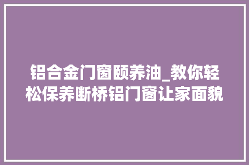 铝合金门窗颐养油_教你轻松保养断桥铝门窗让家面貌一新
