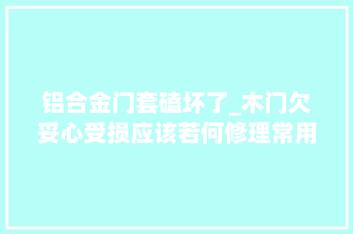 铝合金门套磕坏了_木门欠妥心受损应该若何修理常用的3个小技巧教给大年夜家