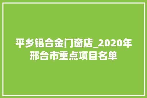 平乡铝合金门窗店_2020年邢台市重点项目名单