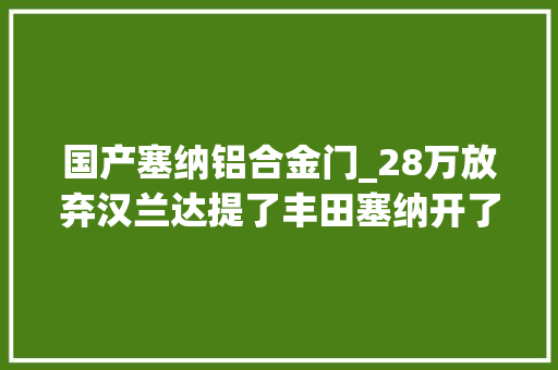 国产塞纳铝合金门_28万放弃汉兰达提了丰田塞纳开了2890公里车主终于说出实话