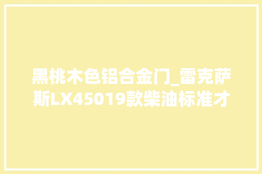 黑桃木色铝合金门_雷克萨斯LX45019款柴油标准才163万