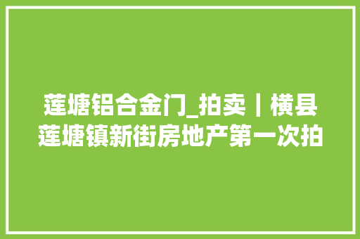 莲塘铝合金门_拍卖｜横县莲塘镇新街房地产第一次拍卖