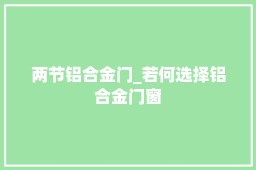 两节铝合金门_若何选择铝合金门窗