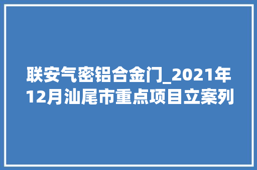联安气密铝合金门_2021年12月汕尾市重点项目立案列表