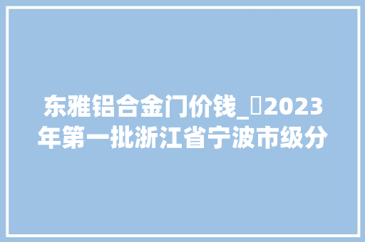 东雅铝合金门价钱_​2023年第一批浙江省宁波市级分娩领域产品质量监督抽查情况