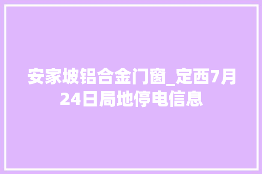 安家坡铝合金门窗_定西7月24日局地停电信息