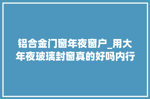 铝合金门窗年夜窗户_用大年夜玻璃封窗真的好吗内行人说不建议这么做隐患太多 复合门
