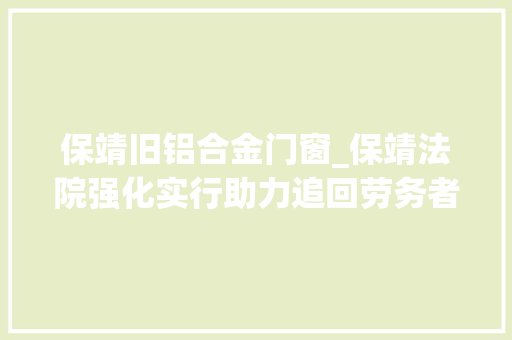 保靖旧铝合金门窗_保靖法院强化实行助力追回劳务者受害赔偿款