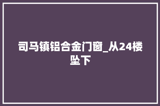 司马镇铝合金门窗_从24楼坠下