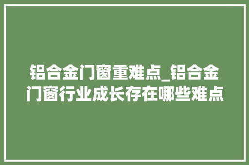 铝合金门窗重难点_铝合金门窗行业成长存在哪些难点