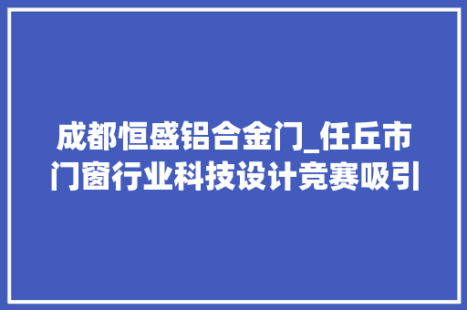 成都恒盛铝合金门_任丘市门窗行业科技设计竞赛吸引八方宾客