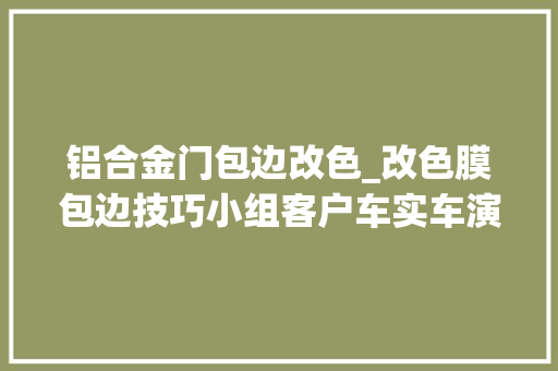 铝合金门包边改色_改色膜包边技巧小组客户车实车演习出现的问题现场指点