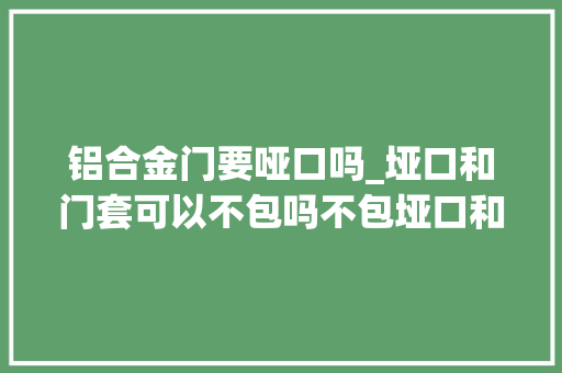 铝合金门要哑口吗_垭口和门套可以不包吗不包垭口和门会碰着什么问题怎么解决