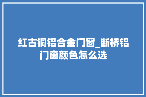 红古铜铝合金门窗_断桥铝门窗颜色怎么选