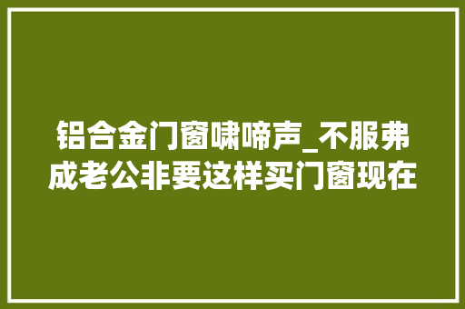 铝合金门窗啸啼声_不服弗成老公非要这样买门窗现在入住后才知道选对了