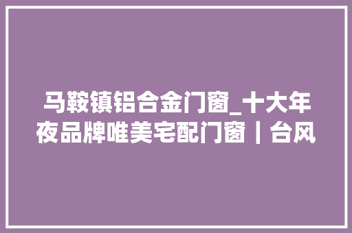 马鞍镇铝合金门窗_十大年夜品牌唯美宅配门窗｜台风马鞍您家的门窗是否顶得住