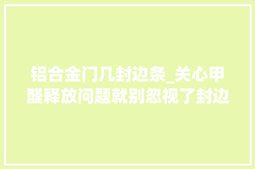 铝合金门几封边条_关心甲醛释放问题就别忽视了封边条