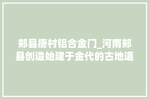 郏县唐村铝合金门_河南郏县创造始建于金代的古地道四个村寨互相贯通如同迷宫一般