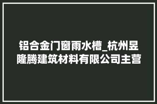 铝合金门窗雨水槽_杭州昱隆腾建筑材料有限公司主营天沟水槽雨水管铝合金天沟。