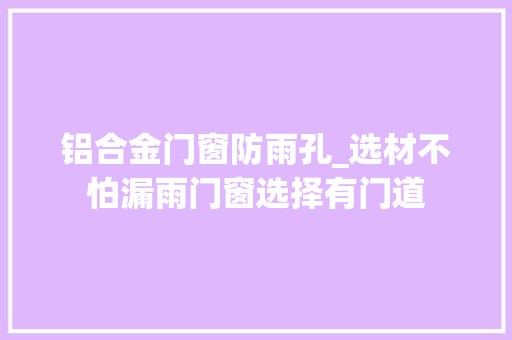 铝合金门窗防雨孔_选材不怕漏雨门窗选择有门道