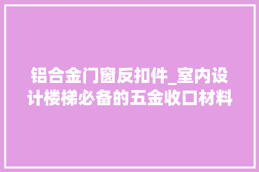 铝合金门窗反扣件_室内设计楼梯必备的五金收口材料精品值得你收藏