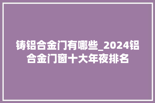铸铝合金门有哪些_2024铝合金门窗十大年夜排名