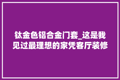 钛金色铝合金门套_这是我见过最理想的家凭客厅装修就圈粉无数太精致有品味了