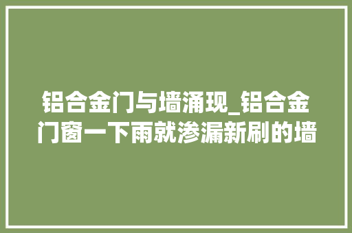 铝合金门与墙涌现_铝合金门窗一下雨就渗漏新刷的墙面都毁了原来问题出在这里