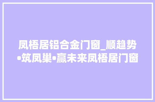 凤梧居铝合金门窗_顺趋势•筑凤巢•赢未来凤梧居门窗2021年会隆重举行