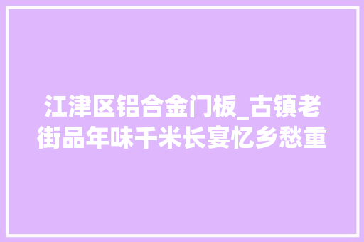 江津区铝合金门板_古镇老街品年味千米长宴忆乡愁重庆一座千年古镇新生记