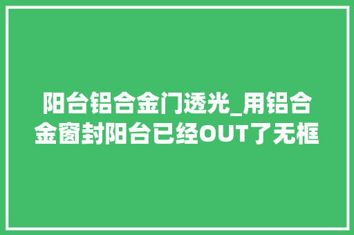 阳台铝合金门透光_用铝合金窗封阳台已经OUT了无框玻璃让更多阳光进家来