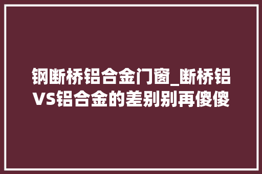 钢断桥铝合金门窗_断桥铝VS铝合金的差别别再傻傻分不清了