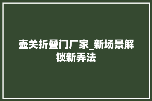 壶关折叠门厂家_新场景解锁新弄法