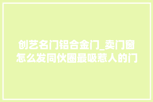 创艺名门铝合金门_卖门窗怎么发同伙圈最吸惹人的门窗广告词有创意的卖门广告语