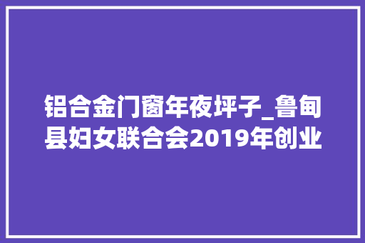 铝合金门窗年夜坪子_鲁甸县妇女联合会2019年创业担保贷款拟扶持人员初步名单公示