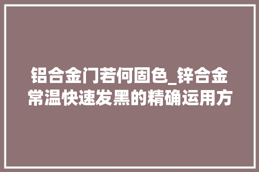 铝合金门若何固色_锌合金常温快速发黑的精确运用方法