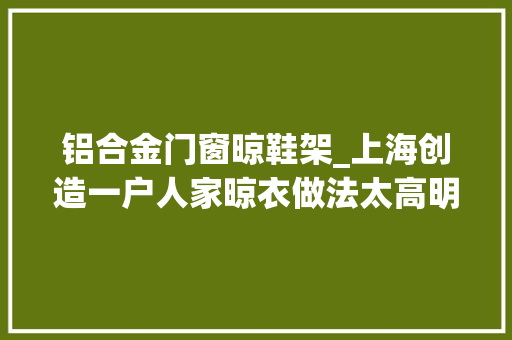 铝合金门窗晾鞋架_上海创造一户人家晾衣做法太高明了拍给大年夜家瞧瞧真实用