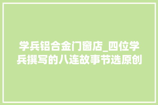 学兵铝合金门窗店_四位学兵撰写的八连故事节选原创梅梓祥推介