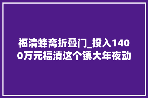 福清蜂窝折叠门_投入1400万元福清这个镇大年夜动作赓续
