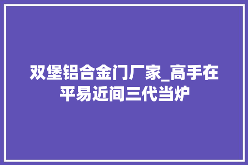 双堡铝合金门厂家_高手在平易近间三代当炉