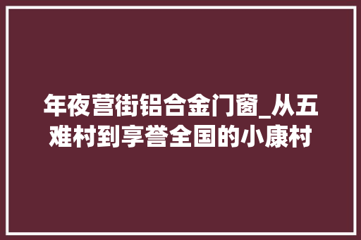 年夜营街铝合金门窗_从五难村到享誉全国的小康村