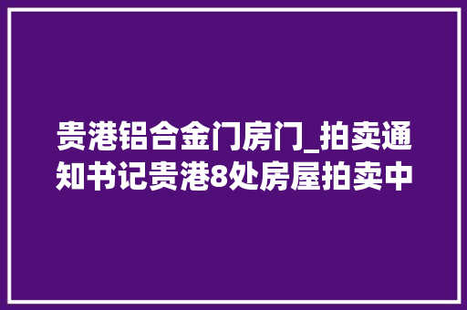 贵港铝合金门房门_拍卖通知书记贵港8处房屋拍卖中最低2756万起赶紧看有你喜好的吗