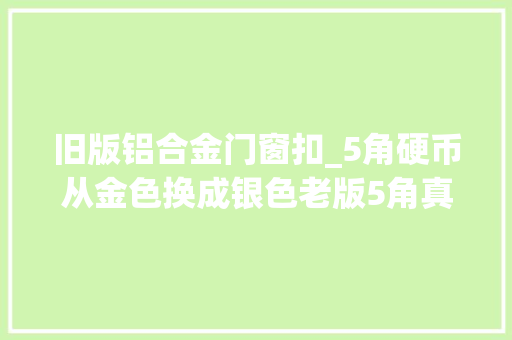 旧版铝合金门窗扣_5角硬币从金色换成银色老版5角真的含黄金吗