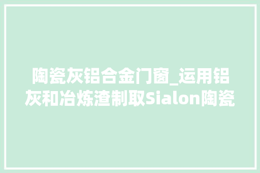 陶瓷灰铝合金门窗_运用铝灰和冶炼渣制取Sialon陶瓷原料