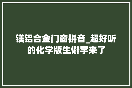 镁铝合金门窗拼音_超好听的化学版生僻字来了