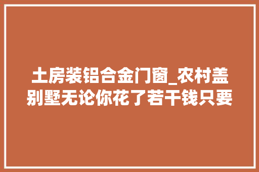 土房装铝合金门窗_农村盖别墅无论你花了若干钱只要装上防盗窗立马变土房